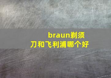 braun剃须刀和飞利浦哪个好