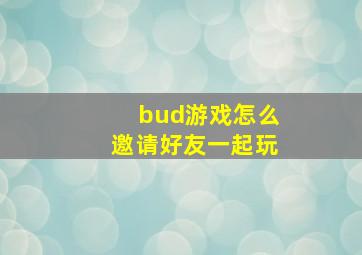 bud游戏怎么邀请好友一起玩