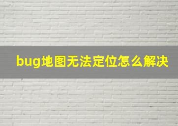 bug地图无法定位怎么解决