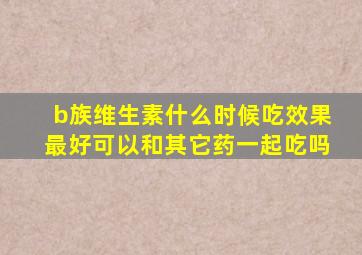 b族维生素什么时候吃效果最好可以和其它药一起吃吗