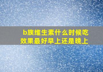 b族维生素什么时候吃效果最好早上还是晚上