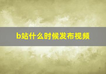 b站什么时候发布视频