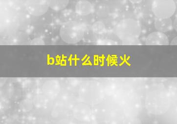 b站什么时候火