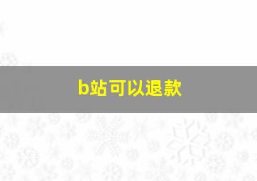 b站可以退款