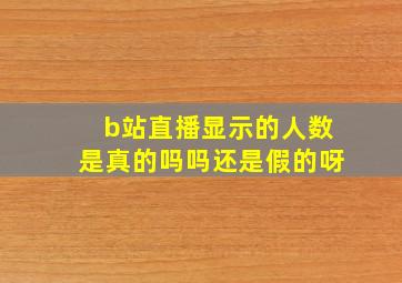 b站直播显示的人数是真的吗吗还是假的呀