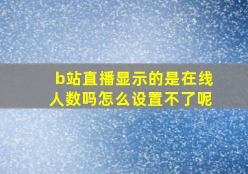 b站直播显示的是在线人数吗怎么设置不了呢