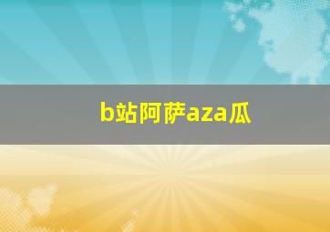 b站阿萨aza瓜