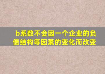 b系数不会因一个企业的负债结构等因素的变化而改变