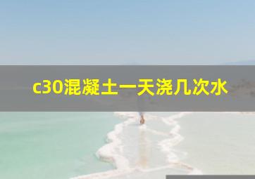 c30混凝土一天浇几次水