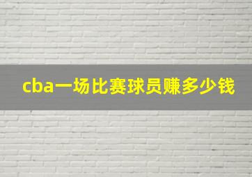 cba一场比赛球员赚多少钱