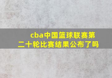 cba中国篮球联赛第二十轮比赛结果公布了吗