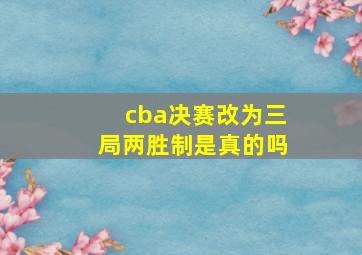 cba决赛改为三局两胜制是真的吗