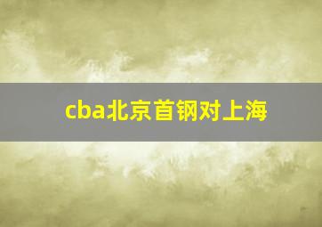 cba北京首钢对上海