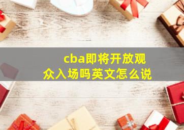 cba即将开放观众入场吗英文怎么说