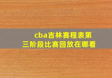 cba吉林赛程表第三阶段比赛回放在哪看