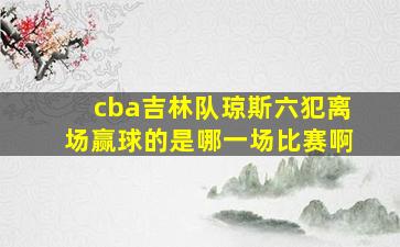 cba吉林队琼斯六犯离场赢球的是哪一场比赛啊