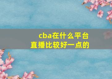 cba在什么平台直播比较好一点的