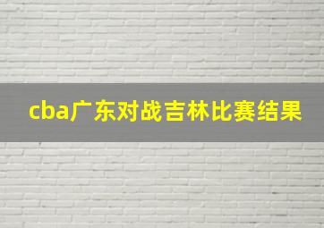 cba广东对战吉林比赛结果