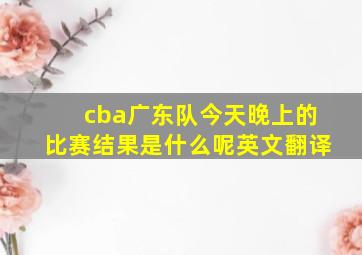 cba广东队今天晚上的比赛结果是什么呢英文翻译