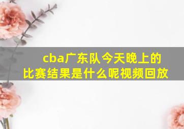 cba广东队今天晚上的比赛结果是什么呢视频回放