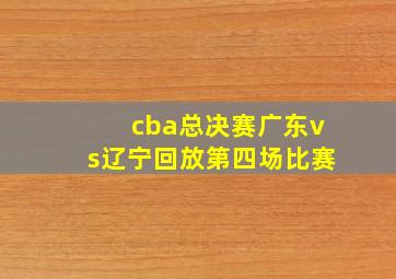 cba总决赛广东vs辽宁回放第四场比赛