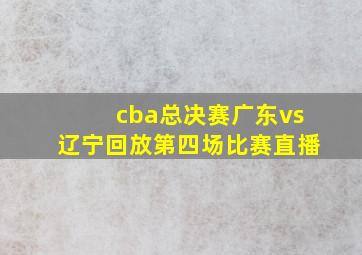 cba总决赛广东vs辽宁回放第四场比赛直播