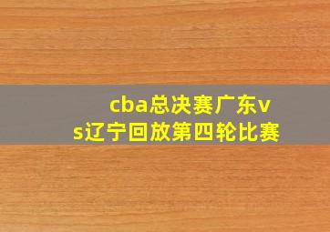 cba总决赛广东vs辽宁回放第四轮比赛