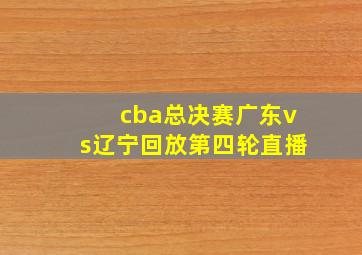 cba总决赛广东vs辽宁回放第四轮直播