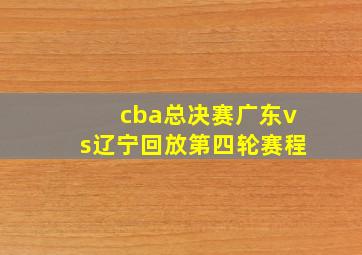 cba总决赛广东vs辽宁回放第四轮赛程