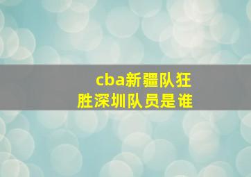 cba新疆队狂胜深圳队员是谁