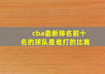 cba最新排名前十名的球队是谁打的比赛