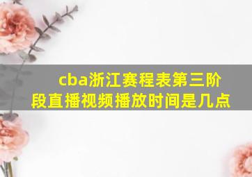 cba浙江赛程表第三阶段直播视频播放时间是几点