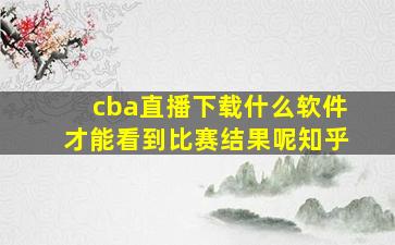 cba直播下载什么软件才能看到比赛结果呢知乎