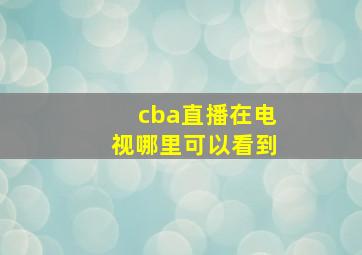 cba直播在电视哪里可以看到