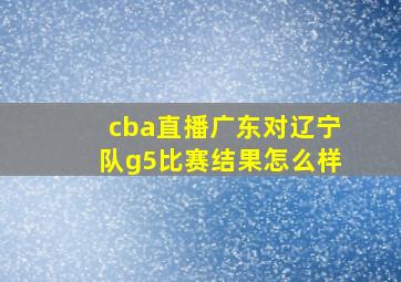 cba直播广东对辽宁队g5比赛结果怎么样