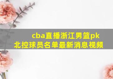 cba直播浙江男篮pk北控球员名单最新消息视频