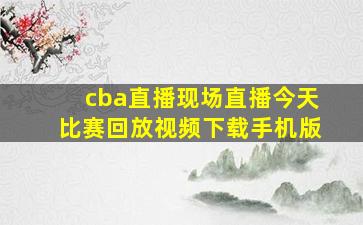 cba直播现场直播今天比赛回放视频下载手机版