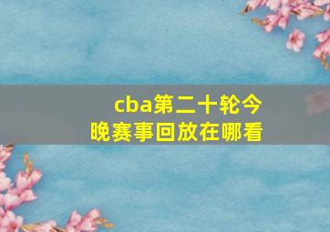 cba第二十轮今晚赛事回放在哪看