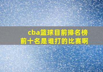 cba篮球目前排名榜前十名是谁打的比赛啊