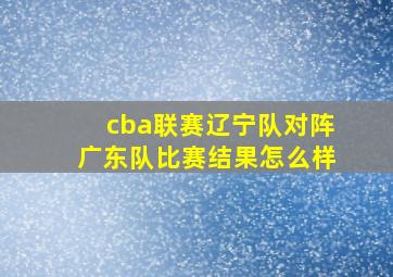 cba联赛辽宁队对阵广东队比赛结果怎么样