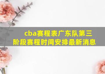 cba赛程表广东队第三阶段赛程时间安排最新消息