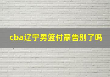 cba辽宁男篮付豪告别了吗