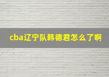 cba辽宁队韩德君怎么了啊