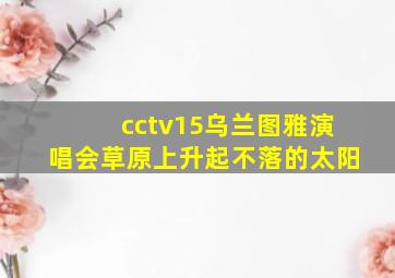 cctv15乌兰图雅演唱会草原上升起不落的太阳