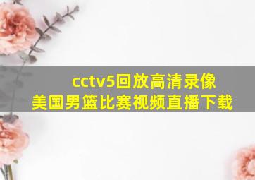 cctv5回放高清录像美国男篮比赛视频直播下载