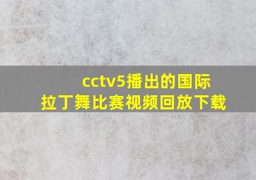 cctv5播出的国际拉丁舞比赛视频回放下载