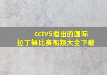 cctv5播出的国际拉丁舞比赛视频大全下载