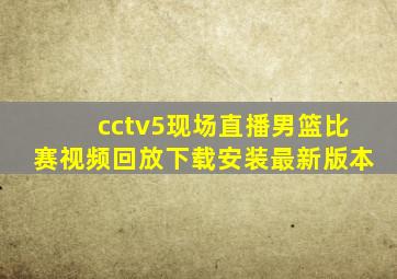 cctv5现场直播男篮比赛视频回放下载安装最新版本