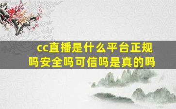 cc直播是什么平台正规吗安全吗可信吗是真的吗