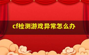 cf检测游戏异常怎么办